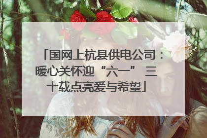 国网上杭县供电公司：暖心关怀迎“六一” 三十载点亮爱与希望