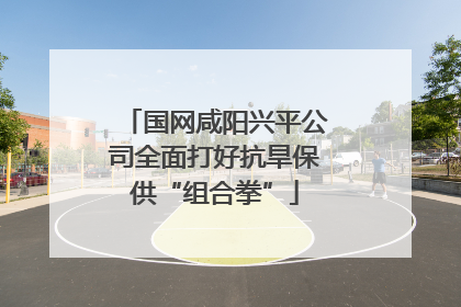 国网咸阳兴平公司全面打好抗旱保供“组合拳”