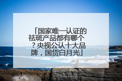 国家唯一认证的祛斑产品都有哪个？央视公认十大品牌，国货白月光