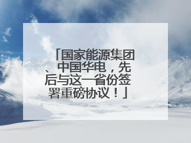 国家能源集团、中国华电，先后与这一省份签署重磅协议！