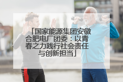 国家能源集团安徽合肥电厂团委：以青春之力践行社会责任与创新担当