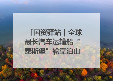 国资驿站｜全球最长汽车运输船“泰斯堡”轮靠泊山东港口烟台港；渤海最大油气平台完成浮托安装
