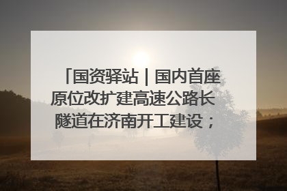 国资驿站｜国内首座原位改扩建高速公路长隧道在济南开工建设；国家能源集团一技术达国际领先水平