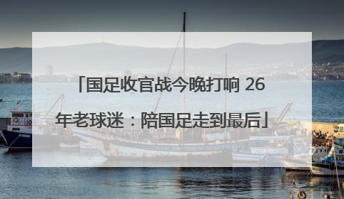 国足收官战今晚打响 26年老球迷：陪国足走到最后