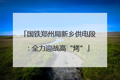 国铁郑州局新乡供电段：全力迎战高“烤”