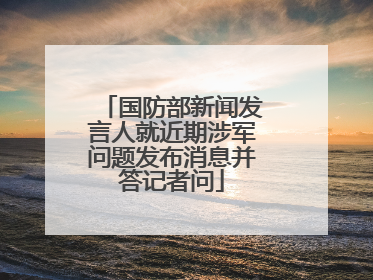 国防部新闻发言人就近期涉军问题发布消息并答记者问