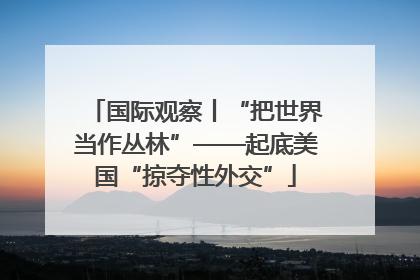 国际观察丨“把世界当作丛林”——起底美国“掠夺性外交”