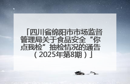 四川省绵阳市市场监督管理局关于食品安全“你点我检”抽检情况的通告（2025年第8期）
