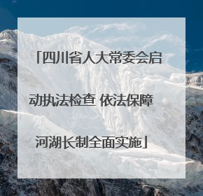 四川省人大常委会启动执法检查 依法保障河湖长制全面实施
