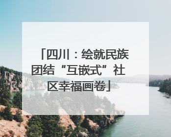 四川：绘就民族团结“互嵌式”社区幸福画卷