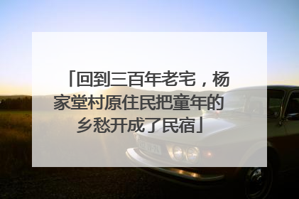 回到三百年老宅，杨家堂村原住民把童年的乡愁开成了民宿