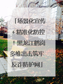 场景化宣传＋精准化防控！黑龙江鹤岗多维出击筑牢反诈防护网