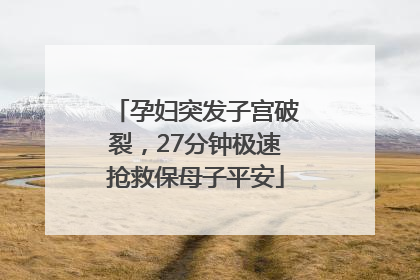 孕妇突发子宫破裂，27分钟极速抢救保母子平安