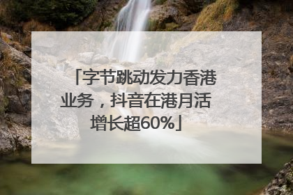 字节跳动发力香港业务，抖音在港月活增长超60%