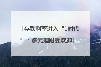 存款利率进入“1时代”：多元理财受欢迎