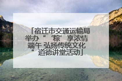 宿迁市交通运输局举办“‘粽’享浓情端午 弘扬传统文化”道德讲堂活动