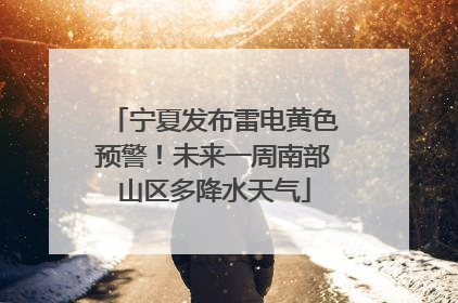 宁夏发布雷电黄色预警！未来一周南部山区多降水天气