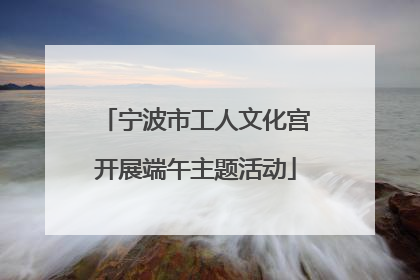 宁波市工人文化宫开展端午主题活动