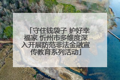 守住钱袋子 护好幸福家 忻州市多维度深入开展防范非法金融宣传教育系列活动