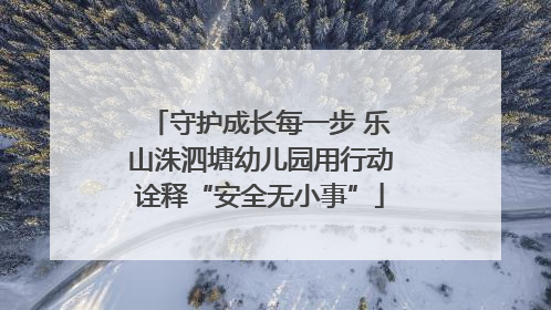守护成长每一步 乐山洙泗塘幼儿园用行动诠释“安全无小事”