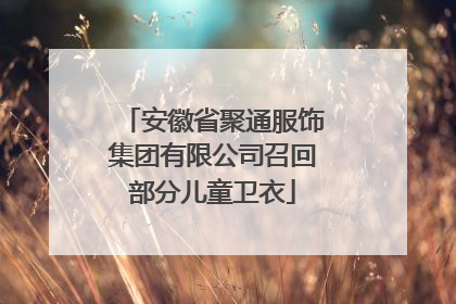 安徽省聚通服饰集团有限公司召回部分儿童卫衣