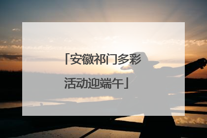 安徽祁门多彩活动迎端午