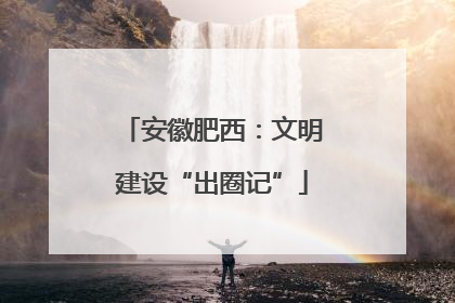 安徽肥西：文明建设“出圈记”