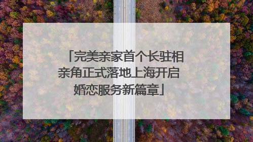 完美亲家首个长驻相亲角正式落地上海开启婚恋服务新篇章