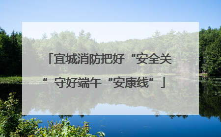 宜城消防把好“安全关”守好端午“安康线”