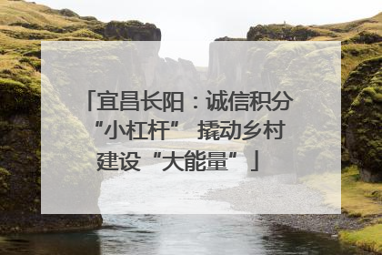宜昌长阳：诚信积分“小杠杆” 撬动乡村建设“大能量”