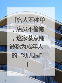 客人不催单，店员不偷懒，这家茶点铺被称为成年人的“幼儿园”