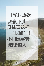 塑料热饮热食下肚，身体竟这样“报警”！小白鼠实验结果惊人