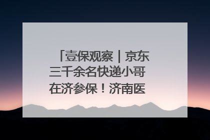 壹保观察｜京东三千余名快递小哥在济参保！济南医保局喊你来参保