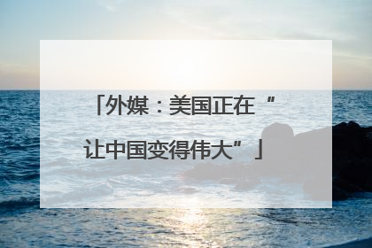 外媒：美国正在“让中国变得伟大”