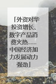 外资对华投资增长、数字产品消费火热……中国经济加力发展动力强劲