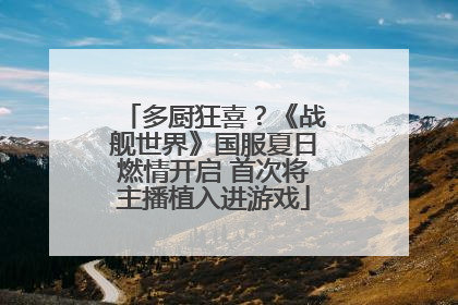 多厨狂喜？《战舰世界》国服夏日燃情开启 首次将主播植入进游戏