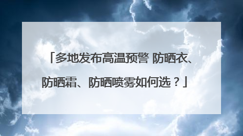 多地发布高温预警 防晒衣、防晒霜、防晒喷雾如何选？