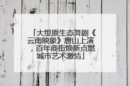 大型原生态舞剧《云南映象》唐山上演，百年商街焕新点燃城市艺术激情