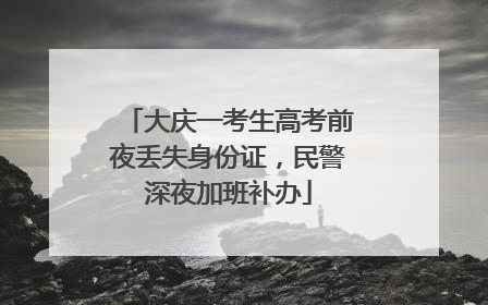 大庆一考生高考前夜丢失身份证，民警深夜加班补办