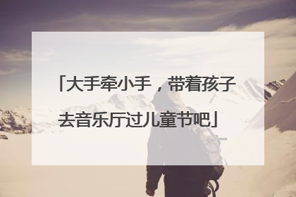 大手牵小手，带着孩子去音乐厅过儿童节吧