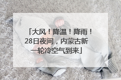 大风！降温！降雨！28日夜间，内蒙古新一轮冷空气到来