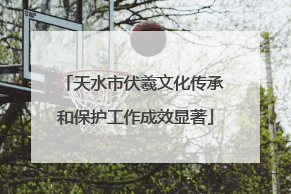 天水市伏羲文化传承和保护工作成效显著