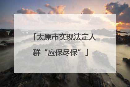 太原市实现法定人群“应保尽保”