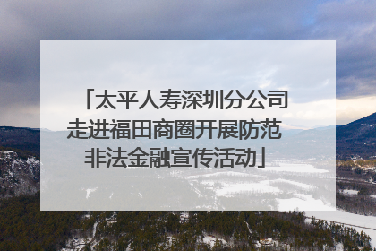 太平人寿深圳分公司走进福田商圈开展防范非法金融宣传活动
