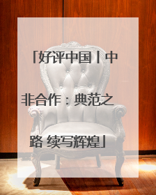 好评中国丨中非合作：典范之路 续写辉煌