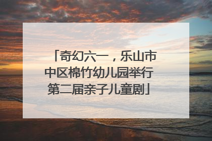 奇幻六一，乐山市中区棉竹幼儿园举行第二届亲子儿童剧