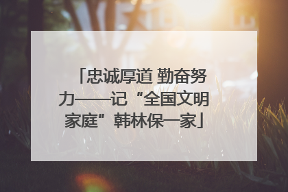 忠诚厚道 勤奋努力——记“全国文明家庭”韩林保一家