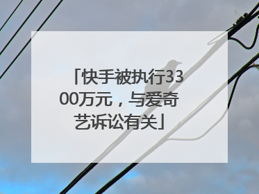 快手被执行3300万元，与爱奇艺诉讼有关