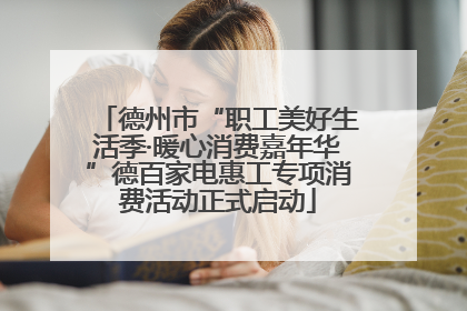 德州市“职工美好生活季·暖心消费嘉年华”德百家电惠工专项消费活动正式启动