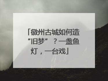 徽州古城如何造“旧梦”？一盏鱼灯，一台戏
